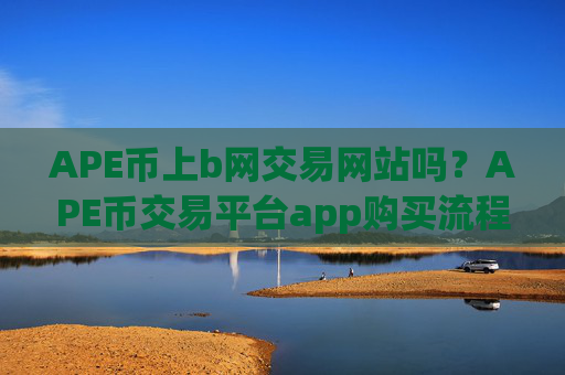 APE币上b网交易网站吗?APE币交易平台app购买流程
