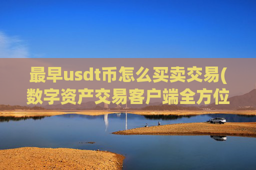 最早usdt币怎么买卖交易(数字资产交易客户端全方位服务)