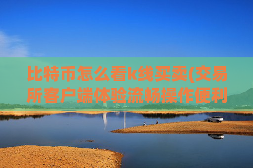 比特币怎么看k线买卖(交易所客户端体验流畅操作便利)