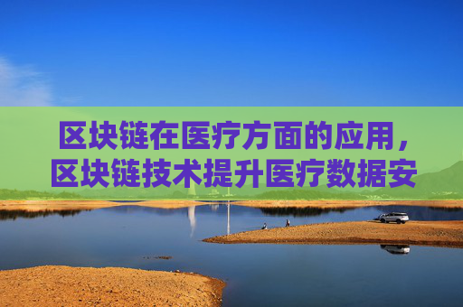 区块链在医疗方面的应用,区块链技术提升医疗数据安全性
