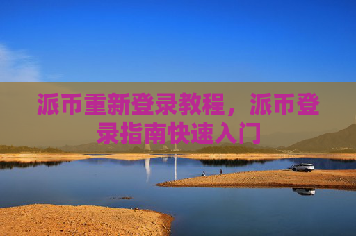 派币重新登录教程,派币登录指南快速入门
