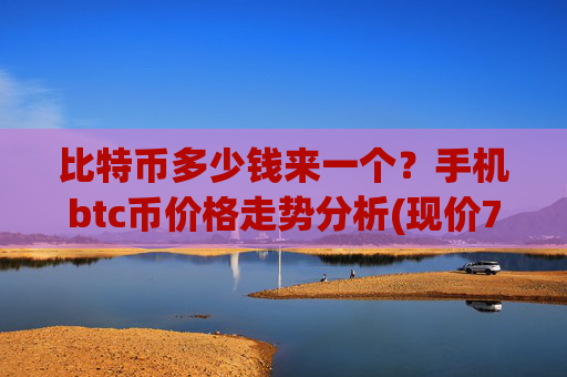 比特币多少钱来一个?手机btc币价格走势分析(现价716266.08元)