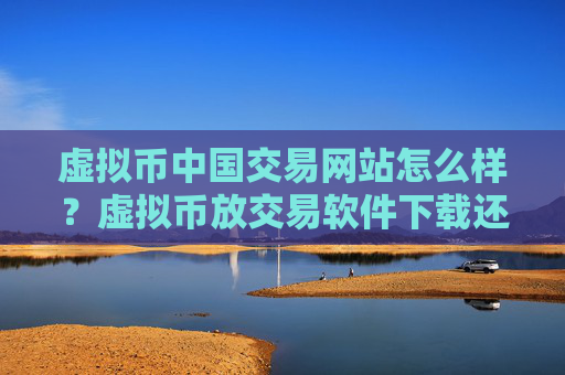虚拟币中国交易网站怎么样?虚拟币放交易软件下载还是钱包