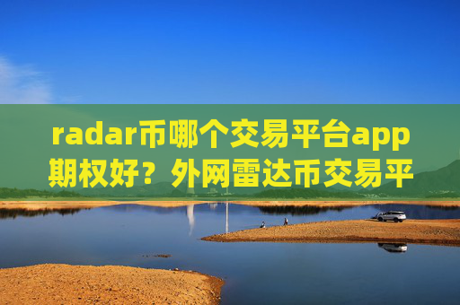 radar币哪个交易平台app期权好?外网雷达币交易平台app