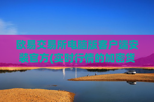 欧易交易所电脑版客户端安装官方(实时行情的加密货币交易所)