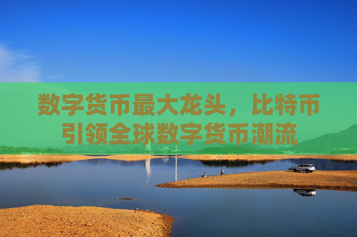 数字货币最大龙头,比特币引领全球数字货币潮流
