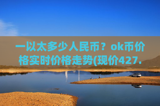一以太多少人民币?ok币价格实时价格走势(现价427.214元)