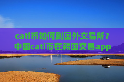 cati币如何到国外交易所？中国cati币在韩国交易app