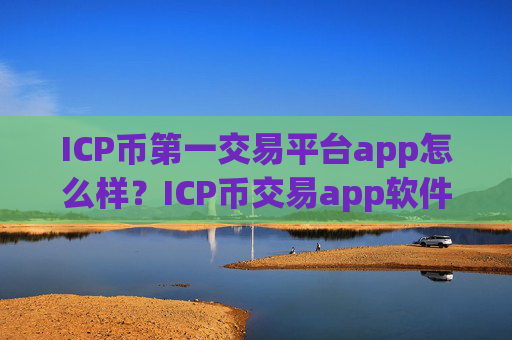 ICP币第一交易平台app怎么样？ICP币交易app软件有哪些