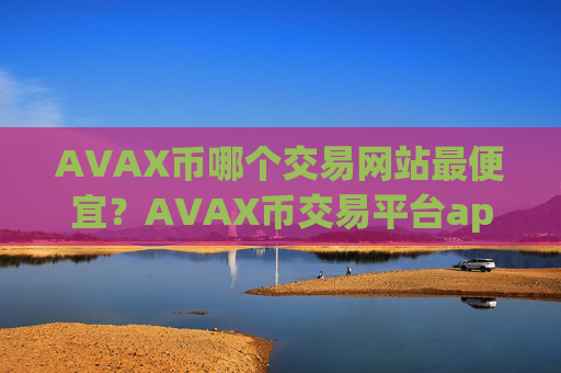 AVAX币哪个交易网站最便宜?AVAX币交易平台app出金