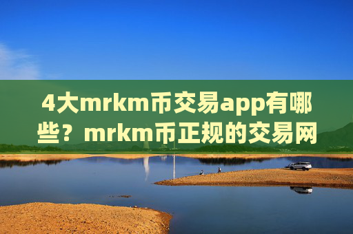 4大mrkm币交易app有哪些？mrkm币正规的交易网站