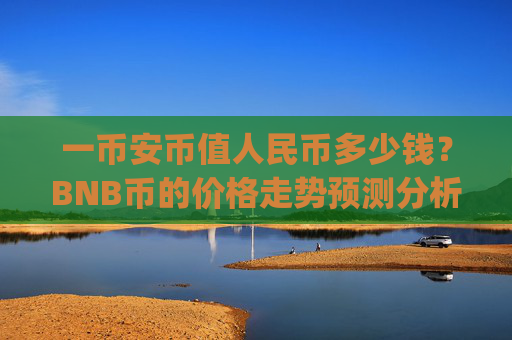 一币安币值人民币多少钱?BNB币的价格走势预测分析(现价5330.28元)