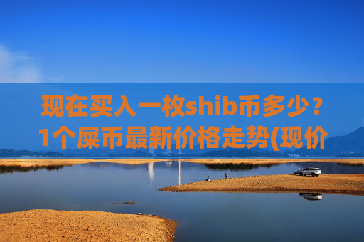 现在买入一枚shib币多少?1个屎币最新价格走势(现价0.00023017元)
