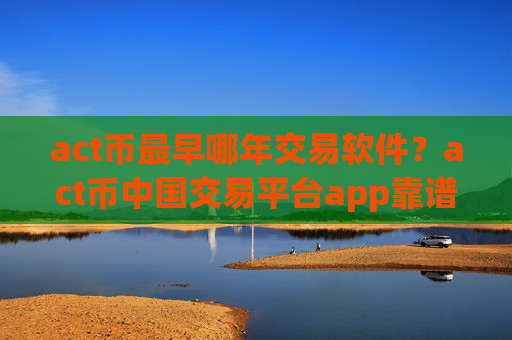 act币最早哪年交易软件?act币中国交易平台app靠谱吗