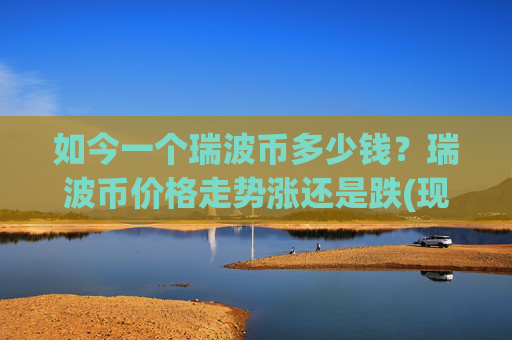 如今一个瑞波币多少钱？瑞波币价格走势涨还是跌(现价17.576元)