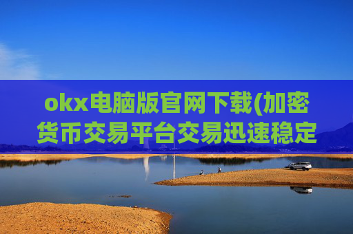 okx电脑版官网下载(加密货币交易平台交易迅速稳定)