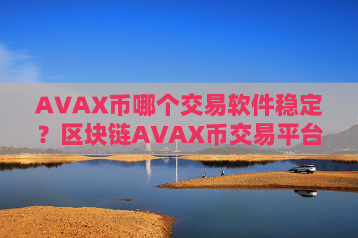 AVAX币哪个交易软件稳定?区块链AVAX币交易平台下载