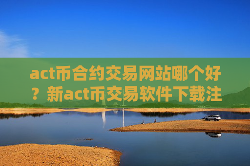 act币合约交易网站哪个好?新act币交易软件下载注册