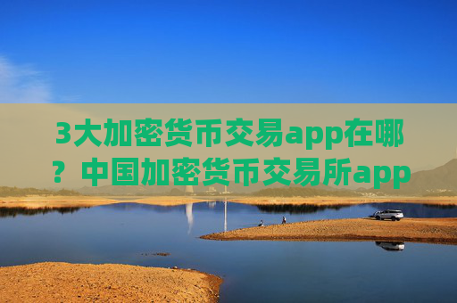 3大加密货币交易app在哪？中国加密货币交易所app下载app国际版