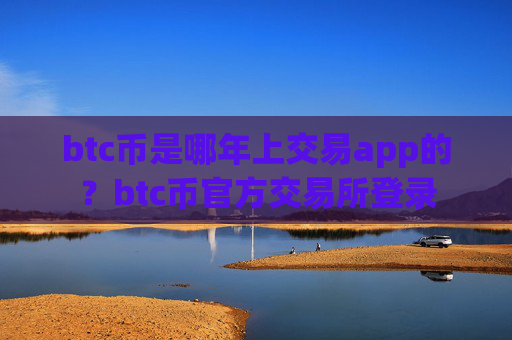 btc币是哪年上交易app的?btc币官方交易所登录