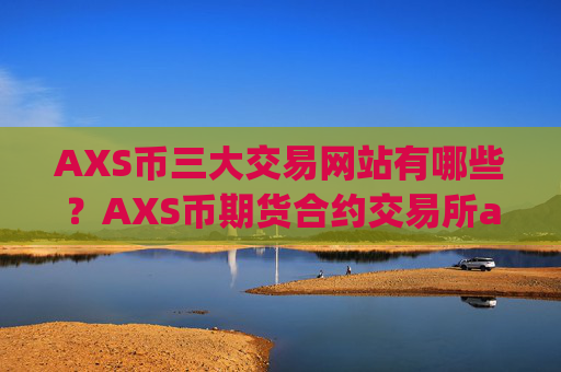 AXS币三大交易网站有哪些？AXS币期货合约交易所app下载