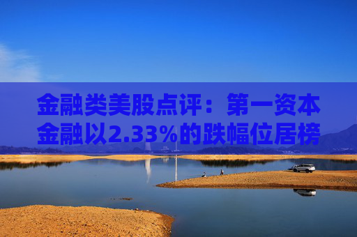 金融类美股点评:第一资本金融以2.33%的跌幅位居榜首