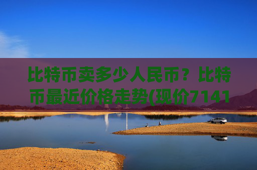 比特币卖多少人民币?比特币最近价格走势(现价714197.35元)