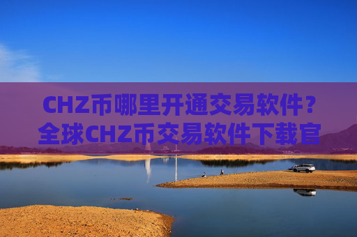 CHZ币哪里开通交易软件?全球CHZ币交易软件下载官网