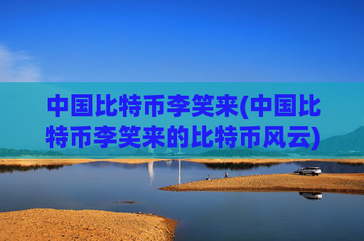 中国比特币李笑来(中国比特币李笑来的比特币风云)