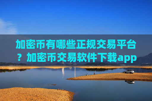 加密币有哪些正规交易平台?加密币交易软件下载app下载苹果版