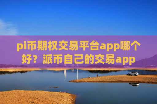 pi币期权交易平台app哪个好?派币自己的交易app