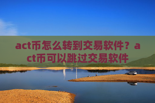 act币怎么转到交易软件?act币可以跳过交易软件