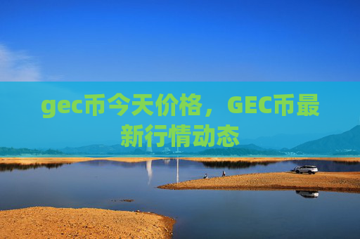 gec币今天价格,GEC币最新行情动态