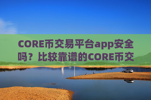 CORE币交易平台app安全吗?比较靠谱的CORE币交易软件