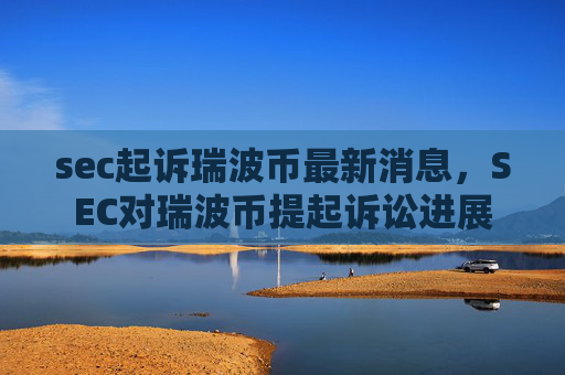 sec起诉瑞波币最新消息,SEC对瑞波币提起诉讼进展
