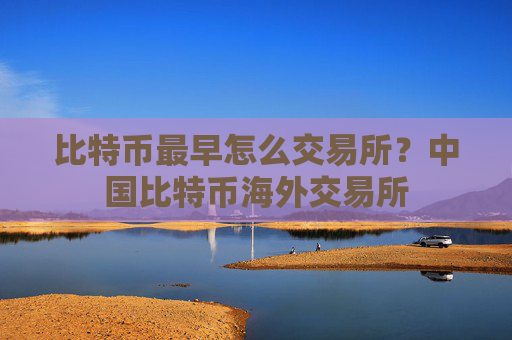 比特币最早怎么交易所？中国比特币海外交易所