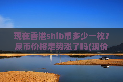 现在香港shib币多少一枚?屎币价格走势涨了吗(现价0.00023301元)
