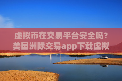 虚拟币在交易平台安全吗?美国洲际交易app下载虚拟币