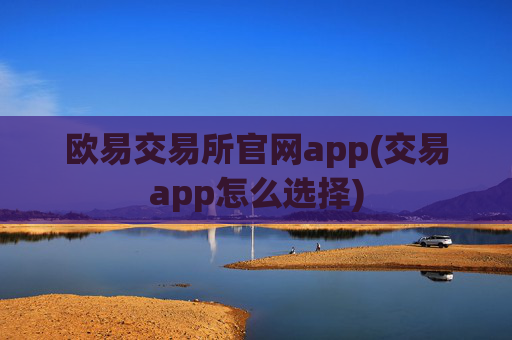 欧易交易所官网app(交易app怎么选择)