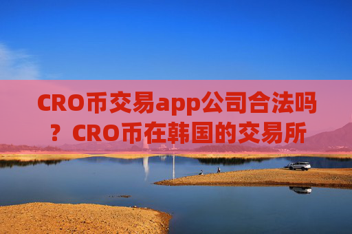 CRO币交易app公司合法吗？CRO币在韩国的交易所
