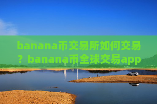 banana币交易所如何交易？banana币全球交易app下载排行表