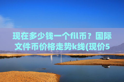 现在多少钱一个fil币？国际文件币价格走势k线(现价58.4848元)