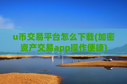 u币交易平台怎么下载(加密资产交易app操作便捷)