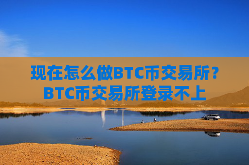 现在怎么做BTC币交易所?BTC币交易所登录不上