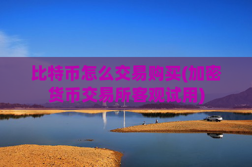 比特币怎么交易购买(加密货币交易所客观试用)