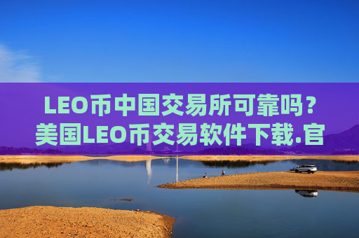 LEO币中国交易所可靠吗?美国LEO币交易软件下载.官网下载.中国