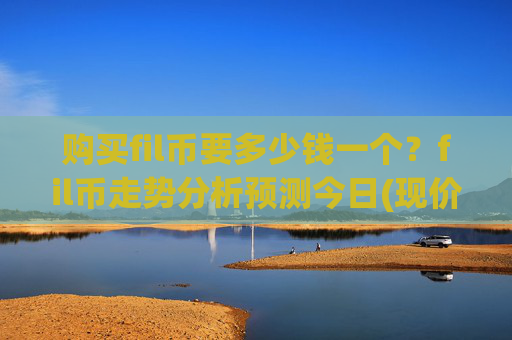 购买fil币要多少钱一个?fil币走势分析预测今日(现价59.7131元)