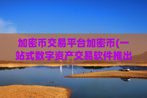 加密币交易平台加密币(一站式数字资产交易软件推出)