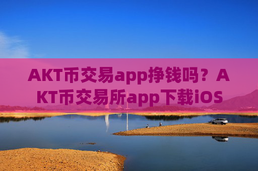 AKT币交易app挣钱吗?AKT币交易所app下载iOS