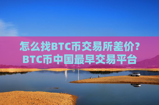 怎么找BTC币交易所差价？BTC币中国最早交易平台
